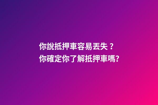 你說抵押車容易丟失？你確定你了解抵押車嗎？